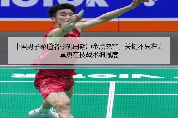中国男子柔道洛杉矶周期冲金点悬空，关键不只在力量更在技战术细腻度